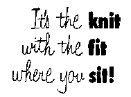 IT'S THE KNIT WITH THE FIT WHERE YOU SIT!