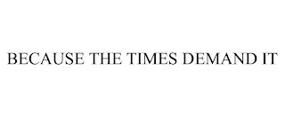 BECAUSE THE TIMES DEMAND IT