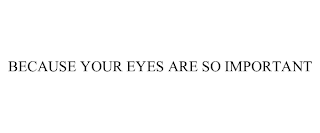 BECAUSE YOUR EYES ARE SO IMPORTANT