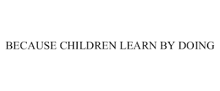 BECAUSE CHILDREN LEARN BY DOING