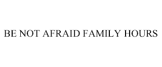BE NOT AFRAID FAMILY HOURS
