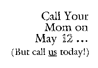 CALL YOUR MOM ON MAY 12 ... (BUT CALL US TODAY!)