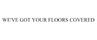 WE'VE GOT YOUR FLOORS COVERED