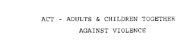 ACT - ADULTS & CHILDREN TOGETHER AGAINST VIOLENCE