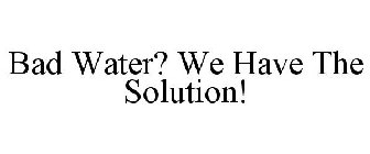 BAD WATER? WE HAVE THE SOLUTION!