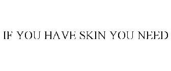 IF YOU HAVE SKIN YOU NEED