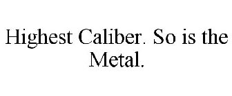 HIGHEST CALIBER. SO IS THE METAL.