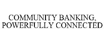 COMMUNITY BANKING, POWERFULLY CONNECTED