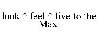 LOOK ^ FEEL ^ LIVE TO THE MAX!