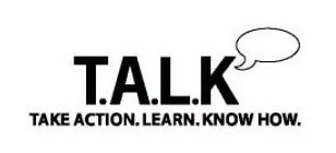 T.A.L.K TAKE ACTION. LEARN. KNOW HOW.