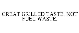 GREAT GRILLED TASTE. NOT FUEL WASTE.