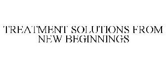 TREATMENT SOLUTIONS FROM NEW BEGINNINGS