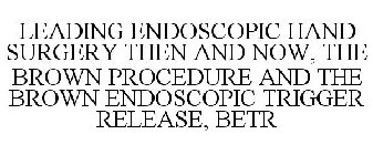 LEADING ENDOSCOPIC HAND SURGERY THEN AND NOW, THE BROWN PROCEDURE AND THE BROWN ENDOSCOPIC TRIGGER RELEASE, BETR