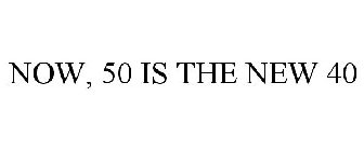 NOW, 50 IS THE NEW 40