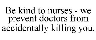 BE KIND TO NURSES - WE PREVENT DOCTORS FROM ACCIDENTALLY KILLING YOU.