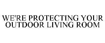 WE'RE PROTECTING YOUR OUTDOOR LIVING ROOM
