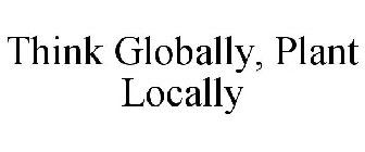 THINK GLOBALLY, PLANT LOCALLY