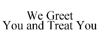 WE GREET YOU AND TREAT YOU