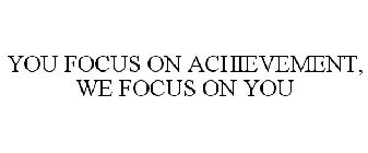 YOU FOCUS ON ACHIEVEMENT, WE FOCUS ON YOU