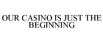 OUR CASINO IS JUST THE BEGINNING