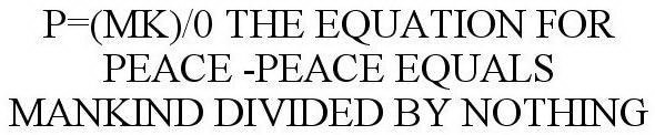 P=(MK)/0 THE EQUATION FOR PEACE -PEACE EQUALS MANKIND DIVIDED BY NOTHING