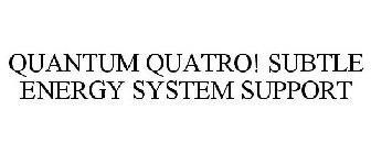 QUANTUM QUATRO! SUBTLE ENERGY SYSTEM SUPPORT