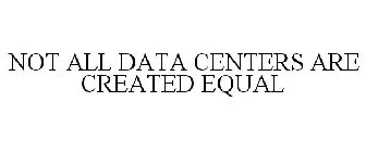 NOT ALL DATA CENTERS ARE CREATED EQUAL