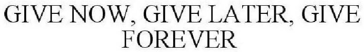 GIVE NOW, GIVE LATER, GIVE FOREVER