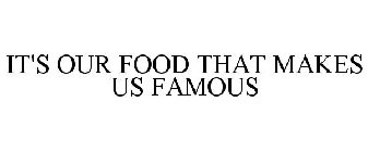 IT'S OUR FOOD THAT MAKES US FAMOUS