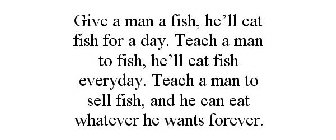 GIVE A MAN A FISH, HE'LL EAT FISH FOR A DAY. TEACH A MAN TO FISH, HE'LL EAT FISH EVERYDAY. TEACH A MAN TO SELL FISH, AND HE CAN EAT WHATEVER HE WANTS FOREVER.