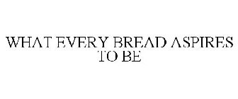 WHAT EVERY BREAD ASPIRES TO BE