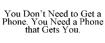 YOU DON'T NEED TO GET A PHONE. YOU NEED A PHONE THAT GETS YOU.