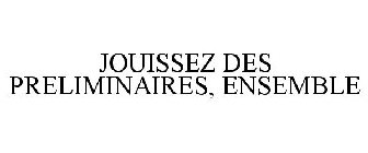 JOUISSEZ DES PRELIMINAIRES, ENSEMBLE