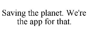 SAVING THE PLANET. WE'RE THE APP FOR THAT.