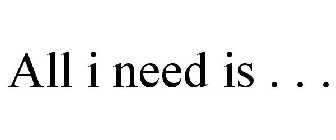 ALL I NEED IS . . .