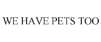 WE HAVE PETS TOO