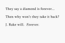 THEY SAY A DIAMOND IS FOREVER... THEN WHY WON'T THEY TAKE IT BACK? J. RAKE WILL. FOREVER.