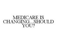 MEDICARE IS CHANGING...SHOULD YOU?