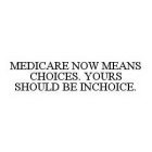 MEDICARE NOW MEANS CHOICES. YOURS SHOULD BE INCHOICE.