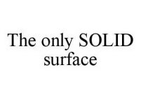 THE ONLY SOLID SURFACE