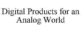 DIGITAL PRODUCTS FOR AN ANALOG WORLD