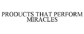 PRODUCTS THAT PERFORM MIRACLES