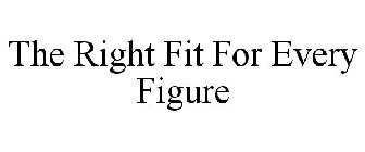 THE RIGHT FIT FOR EVERY FIGURE