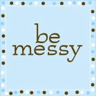 BE MESSY