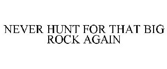 NEVER HUNT FOR THAT BIG ROCK AGAIN