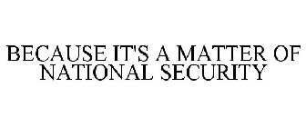 BECAUSE IT'S A MATTER OF NATIONAL SECURITY