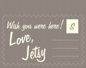 WISH YOU WERE HERE! LOVE, JETSY