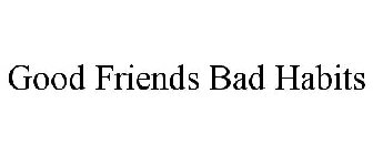 GOOD FRIENDS BAD HABITS