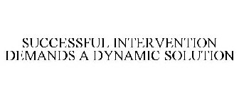 SUCCESSFUL INTERVENTION DEMANDS A DYNAMIC SOLUTION