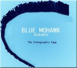 BLUE MOHAWK RESEARCH THE ETHNOGRAPHIC EDGE